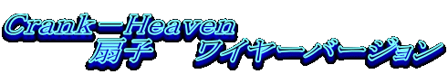 Crank−Heaven
扇子 ワイヤーバージョン